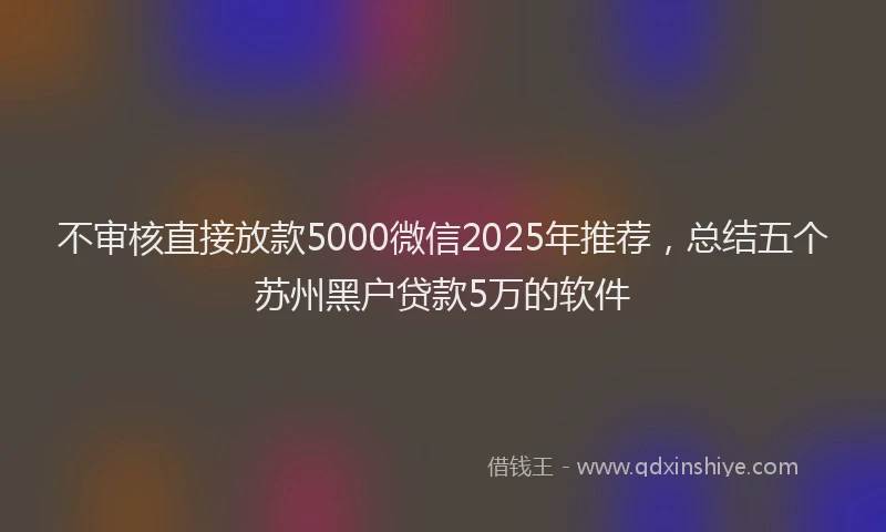 不审核直接放款5000微信2025年推荐，总结五个苏州黑户贷款5万的软件