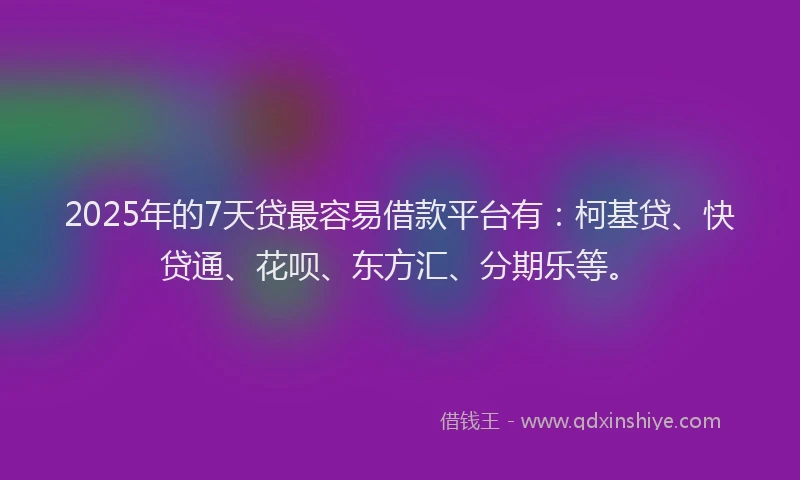 2025年的7天贷最容易借款平台有：柯基贷、快贷通、花呗、东方汇、分期乐等。