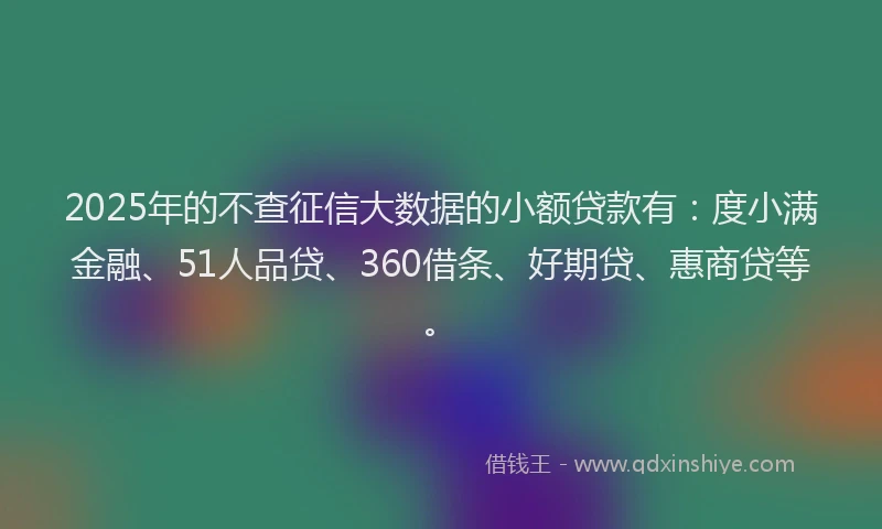 2025年的不查征信大数据的小额贷款有：度小满金融、51人品贷、360借条、好期贷、惠商贷等。