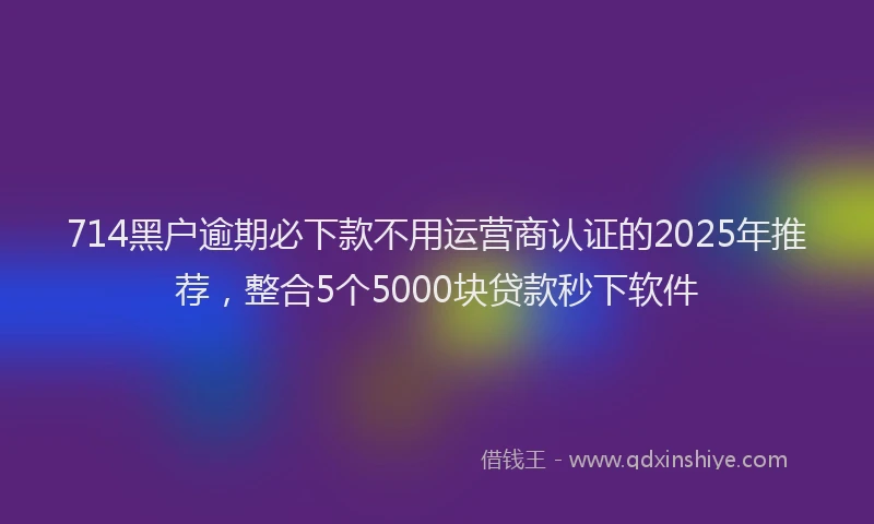 714黑户逾期必下款不用运营商认证的2025年推荐，整合5个5000块贷款秒下软件