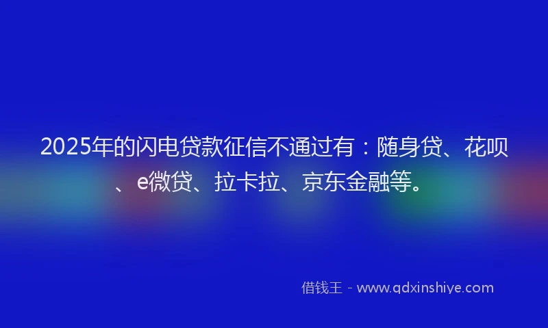 2025年的闪电贷款征信不通过有：随身贷、花呗、e微贷、拉卡拉、京东金融等。