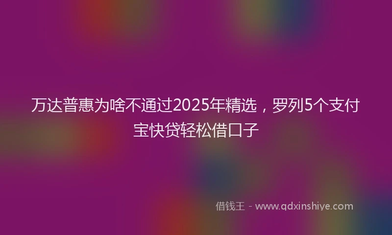 万达普惠为啥不通过2025年精选，罗列5个支付宝快贷轻松借口子
