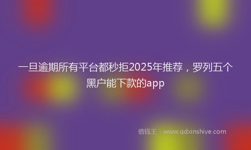 一旦逾期所有平台都秒拒2025年推荐，罗列五个黑户能下款的app