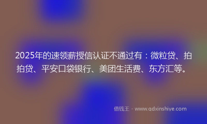 2025年的速领薪授信认证不通过有：微粒贷、拍拍贷、平安口袋银行、美团生活费、东方汇等。