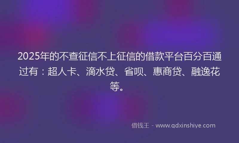 2025年的不查征信不上征信的借款平台百分百通过有：超人卡、滴水贷、省呗、惠商贷、融逸花等。
