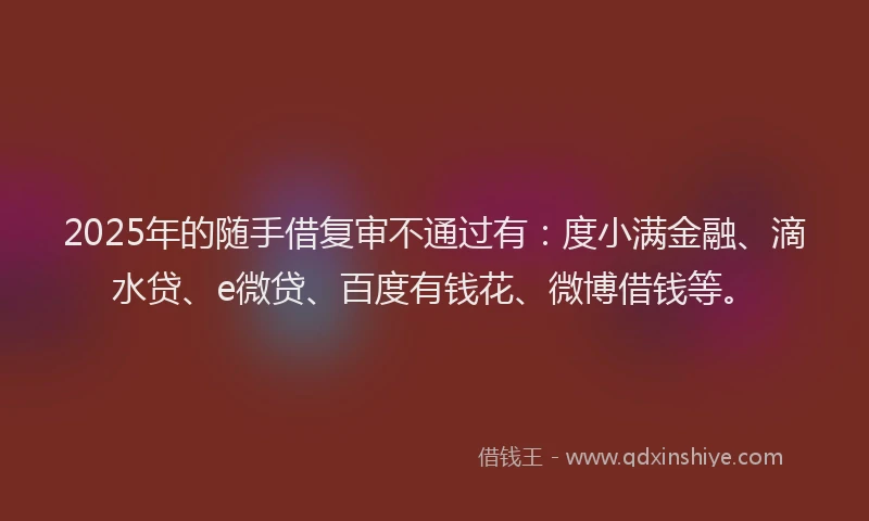 2025年的随手借复审不通过有：度小满金融、滴水贷、e微贷、百度有钱花、微博借钱等。