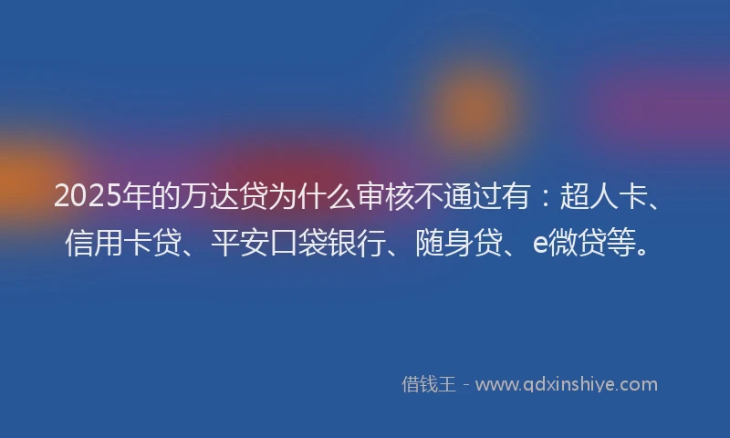 2025年的万达贷为什么审核不通过有：超人卡、信用卡贷、平安口袋银行、随身贷、e微贷等。