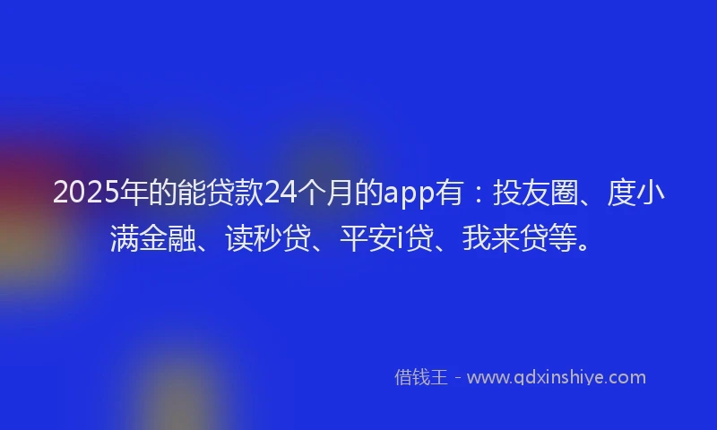 2025年的能贷款24个月的app有：投友圈、度小满金融、读秒贷、平安i贷、我来贷等。