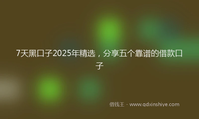 7天黑口子2025年精选，分享五个靠谱的借款口子