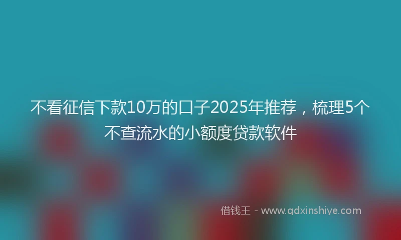 不看征信下款10万的口子2025年推荐，梳理5个不查流水的小额度贷款软件