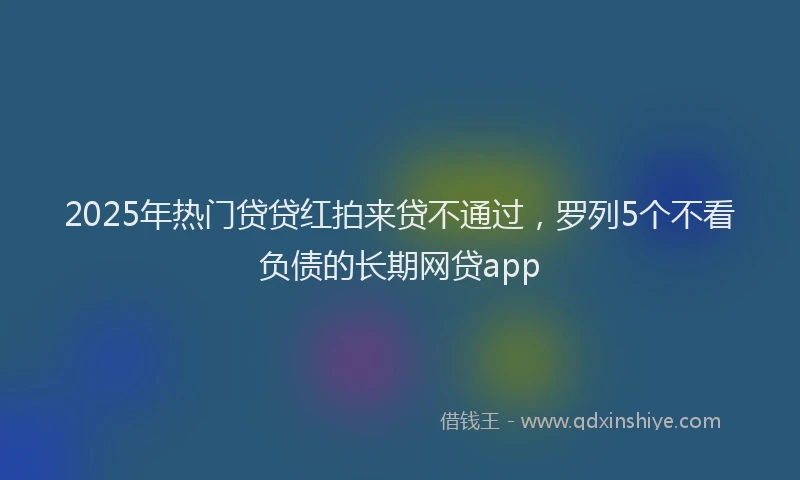 2025年热门贷贷红拍来贷不通过，罗列5个不看负债的长期网贷app