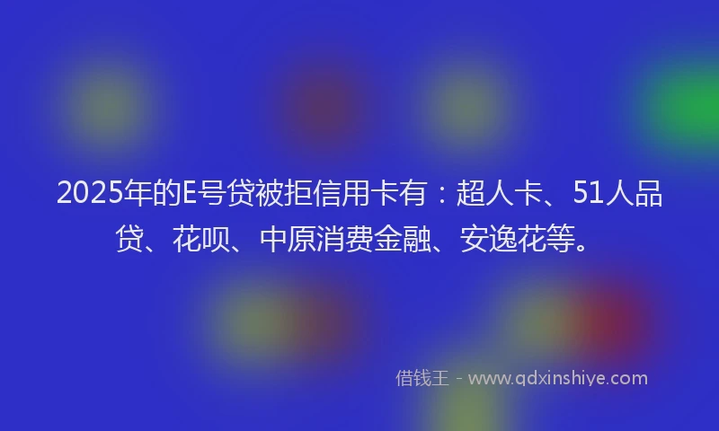 2025年的E号贷被拒信用卡有：超人卡、51人品贷、花呗、中原消费金融、安逸花等。