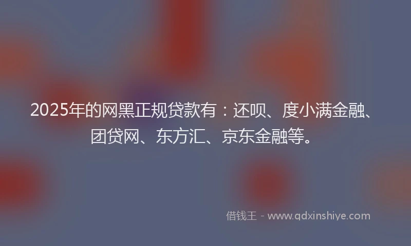 2025年的网黑正规贷款有：还呗、度小满金融、团贷网、东方汇、京东金融等。