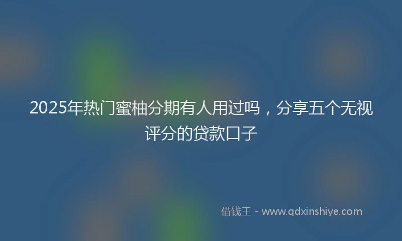 2025年热门蜜柚分期有人用过吗，分享五个无视评分的贷款口子
