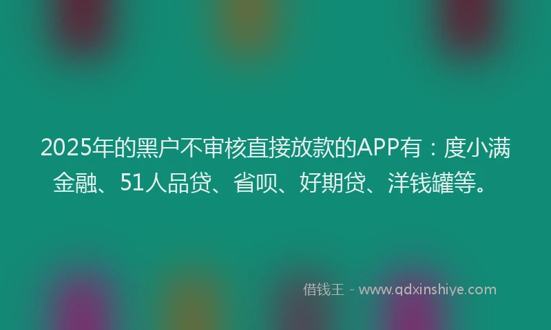 2025年的黑户不审核直接放款的APP有：度小满金融、51人品贷、省呗、好期贷、洋钱罐等。