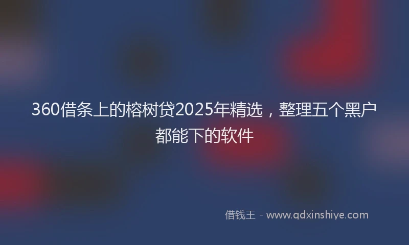 360借条上的榕树贷2025年精选，整理五个黑户都能下的软件