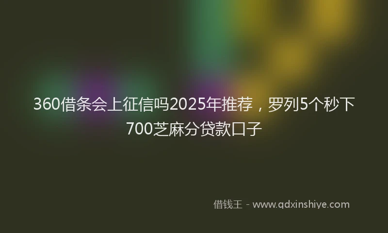 360借条会上征信吗2025年推荐，罗列5个秒下700芝麻分贷款口子