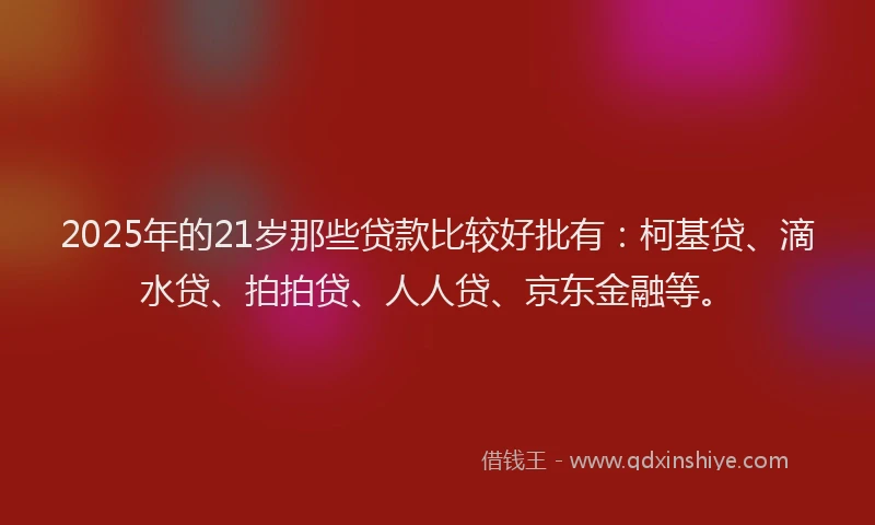 2025年的21岁那些贷款比较好批有：柯基贷、滴水贷、拍拍贷、人人贷、京东金融等。