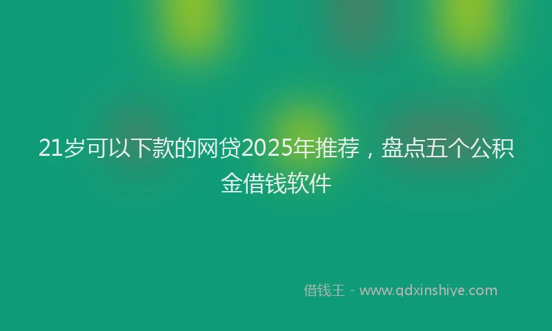 21岁可以下款的网贷2025年推荐，盘点五个公积金借钱软件