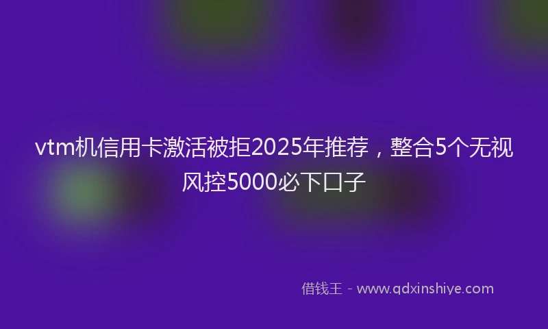 vtm机信用卡激活被拒2025年推荐，整合5个无视风控5000必下口子