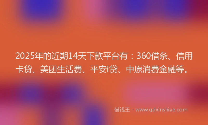 2025年的近期14天下款平台有：360借条、信用卡贷、美团生活费、平安i贷、中原消费金融等。