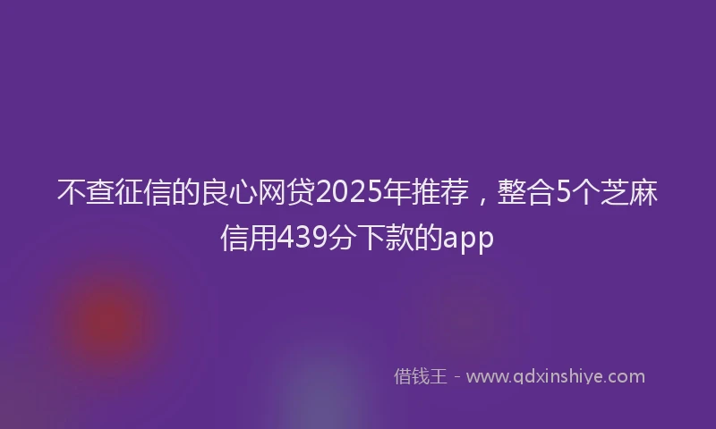 不查征信的良心网贷2025年推荐，整合5个芝麻信用439分下款的app