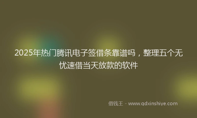 2025年热门腾讯电子签借条靠谱吗，整理五个无忧速借当天放款的软件