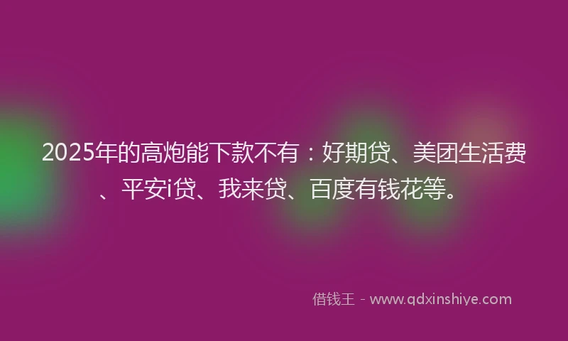 2025年的高炮能下款不有：好期贷、美团生活费、平安i贷、我来贷、百度有钱花等。