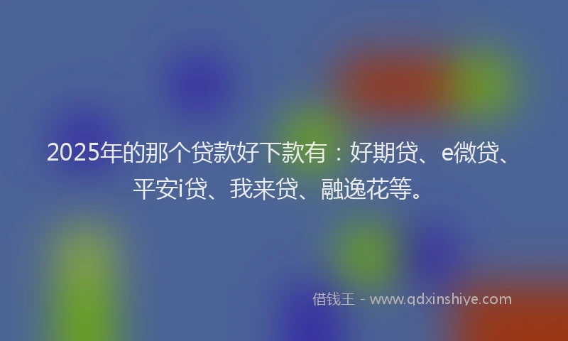2025年的那个贷款好下款有：好期贷、e微贷、平安i贷、我来贷、融逸花等。