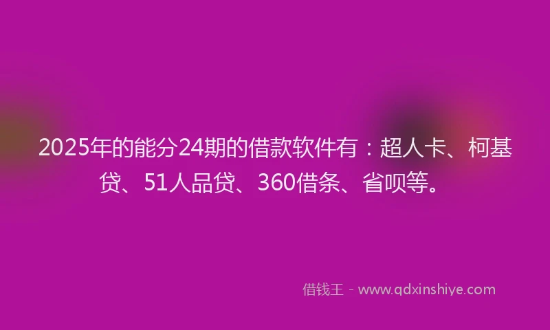 2025年的能分24期的借款软件有：超人卡、柯基贷、51人品贷、360借条、省呗等。
