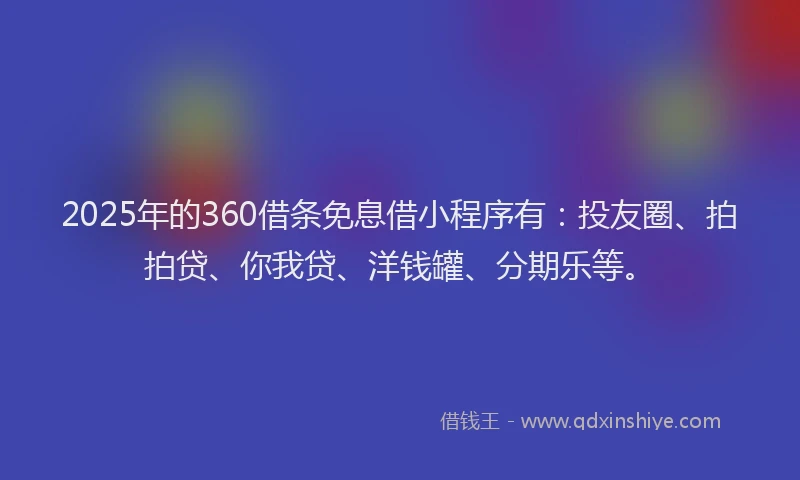 2025年的360借条免息借小程序有：投友圈、拍拍贷、你我贷、洋钱罐、分期乐等。