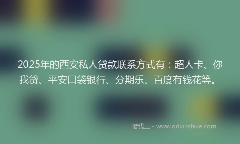 2025年的西安私人贷款联系方式有：超人卡、你我贷、平安口袋银行、分期乐、百度有钱花等。
