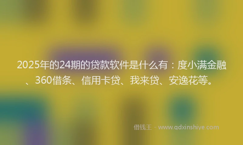 2025年的24期的贷款软件是什么有：度小满金融、360借条、信用卡贷、我来贷、安逸花等。