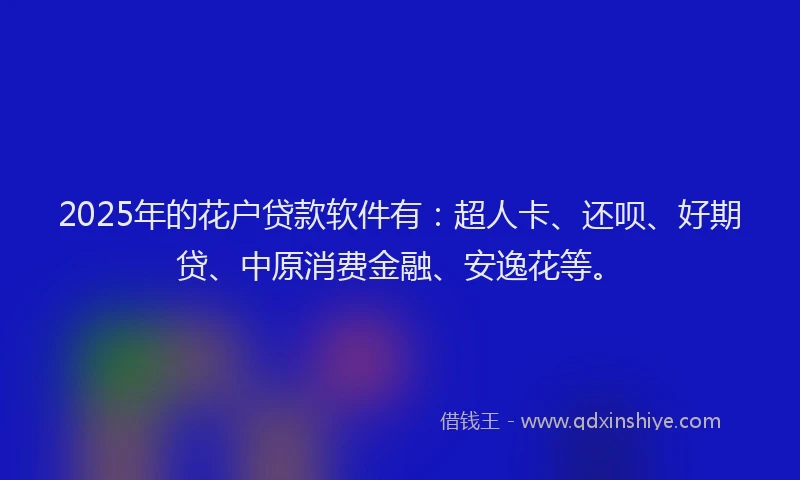 2025年的花户贷款软件有：超人卡、还呗、好期贷、中原消费金融、安逸花等。