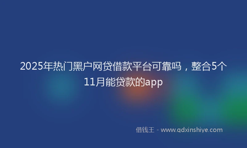 2025年热门黑户网贷借款平台可靠吗，整合5个11月能贷款的app