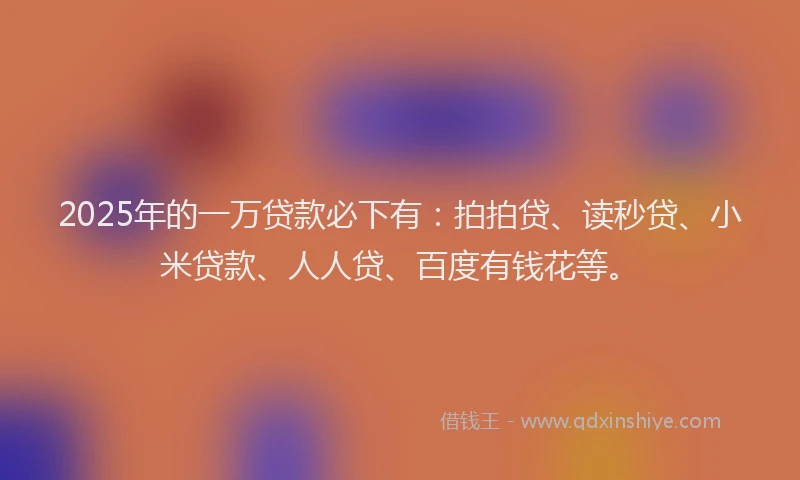 2025年的一万贷款必下有：拍拍贷、读秒贷、小米贷款、人人贷、百度有钱花等。