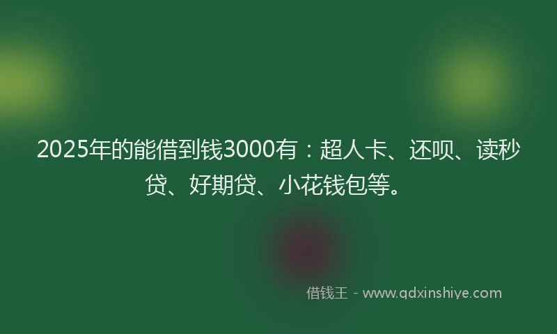 2025年的能借到钱3000有：超人卡、还呗、读秒贷、好期贷、小花钱包等。