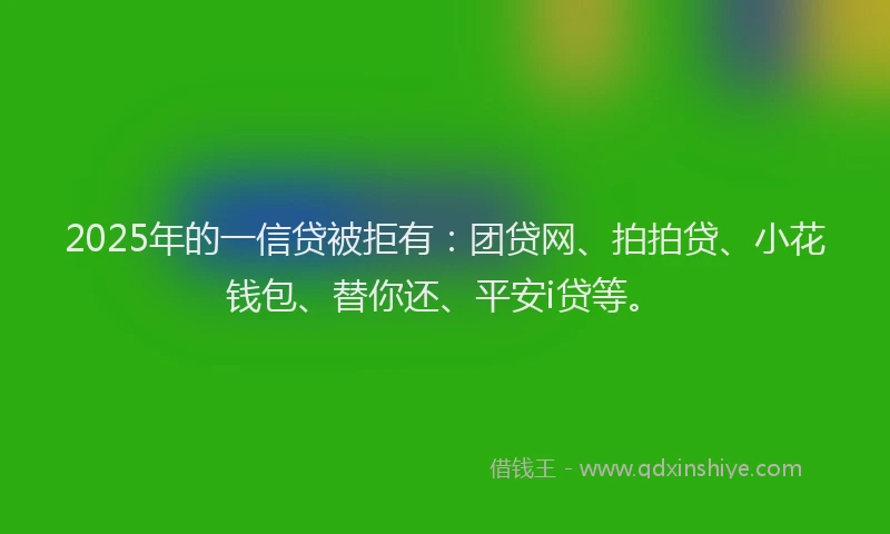 2025年的一信贷被拒有：团贷网、拍拍贷、小花钱包、替你还、平安i贷等。
