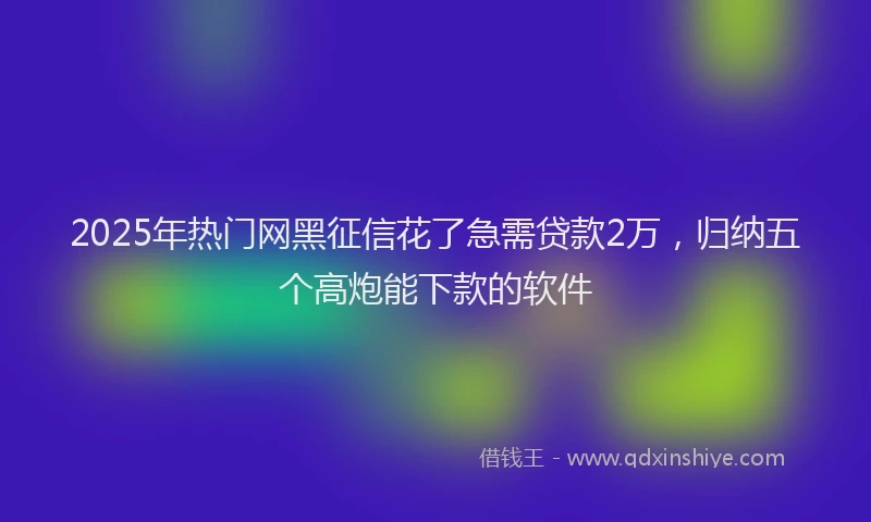 2025年热门网黑征信花了急需贷款2万，归纳五个高炮能下款的软件