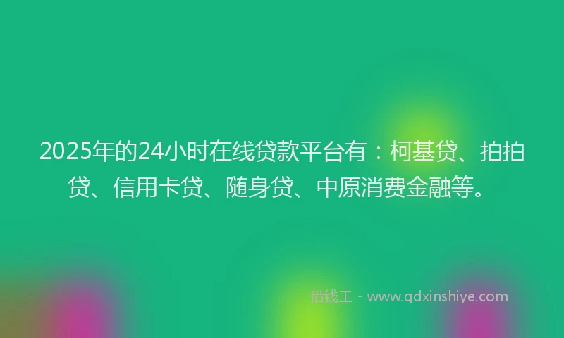 2025年的24小时在线贷款平台有：柯基贷、拍拍贷、信用卡贷、随身贷、中原消费金融等。