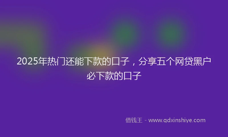 2025年热门还能下款的口子，分享五个网贷黑户必下款的口子