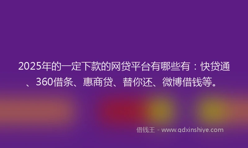 2025年的一定下款的网贷平台有哪些有：快贷通、360借条、惠商贷、替你还、微博借钱等。