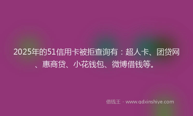 2025年的51信用卡被拒查询有：超人卡、团贷网、惠商贷、小花钱包、微博借钱等。