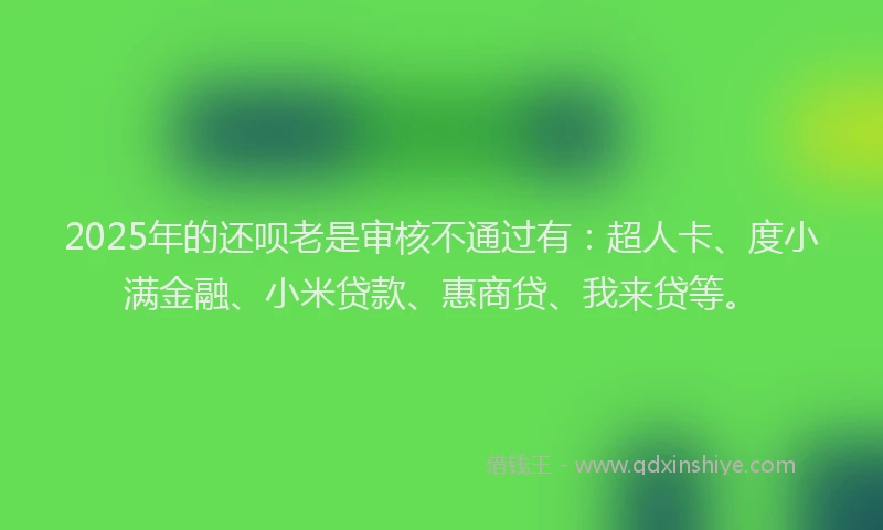 2025年的还呗老是审核不通过有：超人卡、度小满金融、小米贷款、惠商贷、我来贷等。