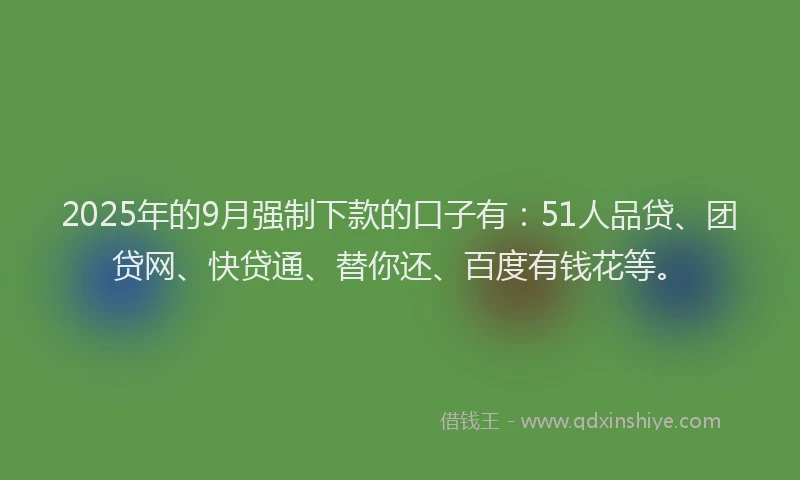 2025年的9月强制下款的口子有：51人品贷、团贷网、快贷通、替你还、百度有钱花等。