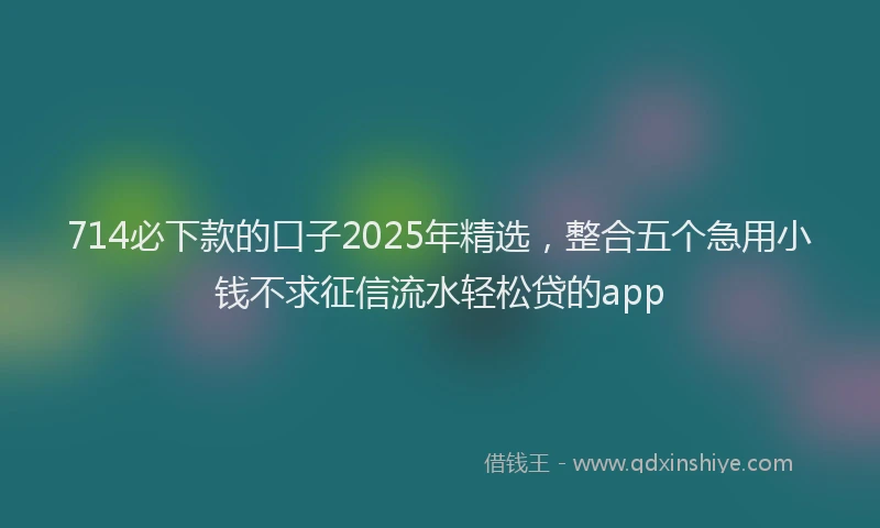 714必下款的口子2025年精选，整合五个急用小钱不求征信流水轻松贷的app