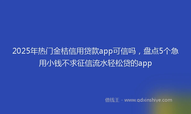 2025年热门金桔信用贷款app可信吗，盘点5个急用小钱不求征信流水轻松贷的app