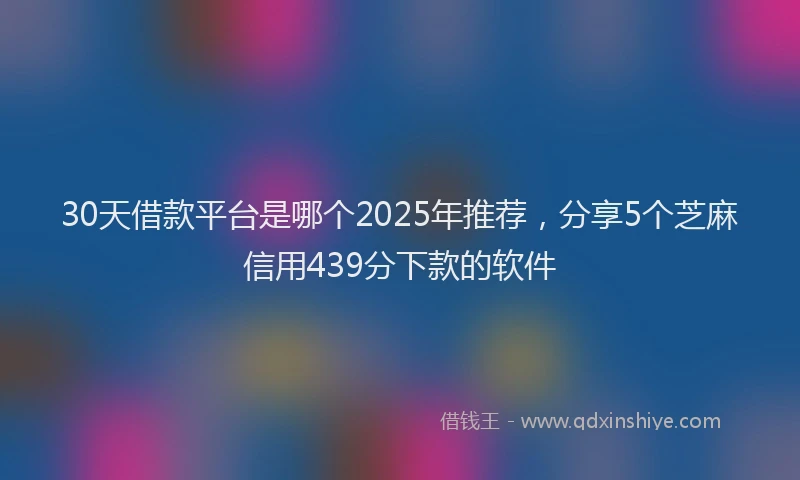 30天借款平台是哪个2025年推荐，分享5个芝麻信用439分下款的软件