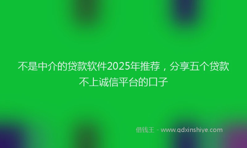 不是中介的贷款软件2025年推荐，分享五个贷款不上诚信平台的口子