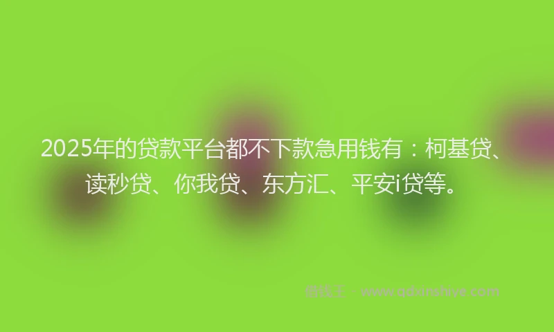 2025年的贷款平台都不下款急用钱有：柯基贷、读秒贷、你我贷、东方汇、平安i贷等。